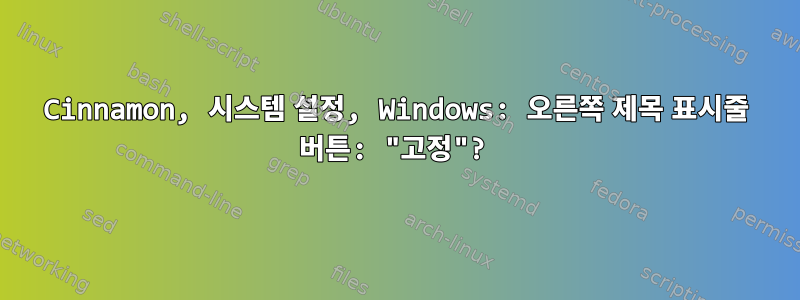 Cinnamon, 시스템 설정, Windows: 오른쪽 제목 표시줄 버튼: "고정"?