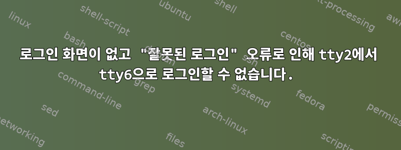 로그인 화면이 없고 "잘못된 로그인" 오류로 인해 tty2에서 tty6으로 로그인할 수 없습니다.