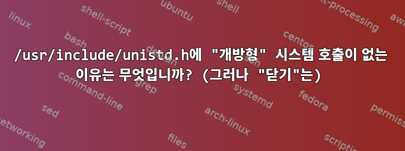 /usr/include/unistd.h에 "개방형" 시스템 호출이 없는 이유는 무엇입니까? (그러나 "닫기"는)