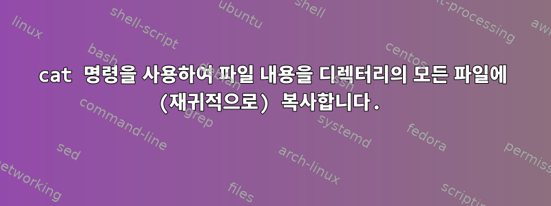 cat 명령을 사용하여 파일 내용을 디렉터리의 모든 파일에 (재귀적으로) 복사합니다.