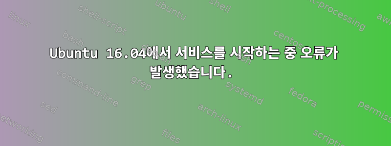 Ubuntu 16.04에서 서비스를 시작하는 중 오류가 발생했습니다.