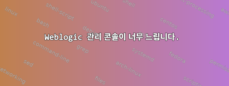 Weblogic 관리 콘솔이 너무 느립니다.