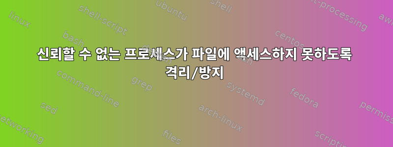 신뢰할 수 없는 프로세스가 파일에 액세스하지 못하도록 격리/방지