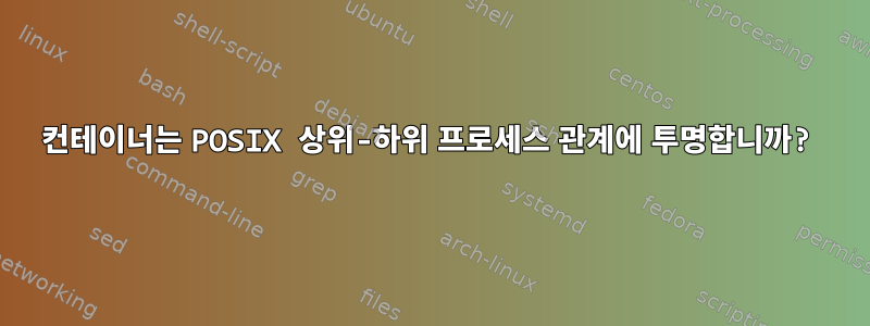 컨테이너는 POSIX 상위-하위 프로세스 관계에 투명합니까?