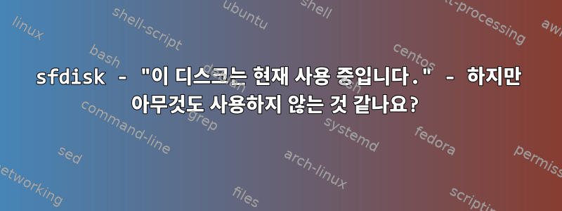 sfdisk - "이 디스크는 현재 사용 중입니다." - 하지만 아무것도 사용하지 않는 것 같나요?