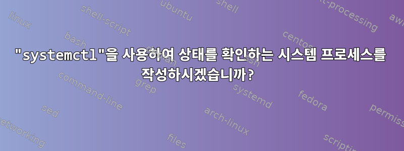 "systemctl"을 사용하여 상태를 확인하는 시스템 프로세스를 작성하시겠습니까?