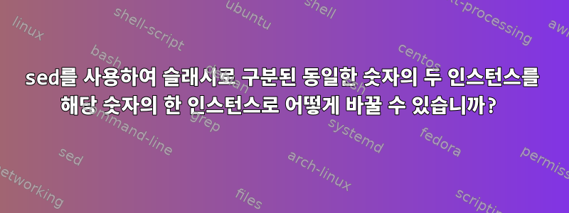 sed를 사용하여 슬래시로 구분된 동일한 숫자의 두 인스턴스를 해당 숫자의 한 인스턴스로 어떻게 바꿀 수 있습니까?