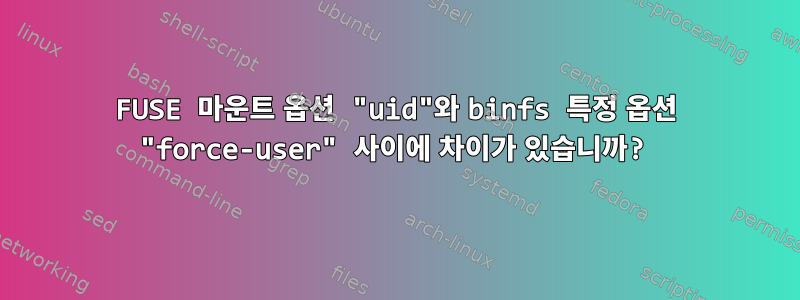 FUSE 마운트 옵션 "uid"와 binfs 특정 옵션 "force-user" 사이에 차이가 있습니까?