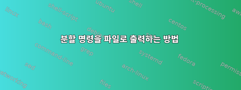 분할 명령을 파일로 출력하는 방법