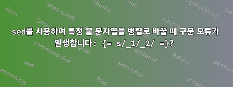 sed를 사용하여 특정 줄 문자열을 병렬로 바꿀 때 구문 오류가 발생합니다: {= s/_1/_2/ =}?