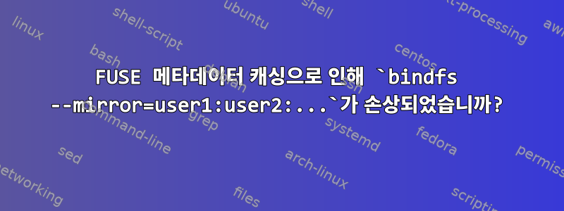 FUSE 메타데이터 캐싱으로 인해 `bindfs --mirror=user1:user2:...`가 손상되었습니까?