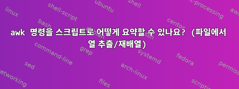 awk 명령을 스크립트로 어떻게 요약할 수 있나요? (파일에서 열 추출/재배열)