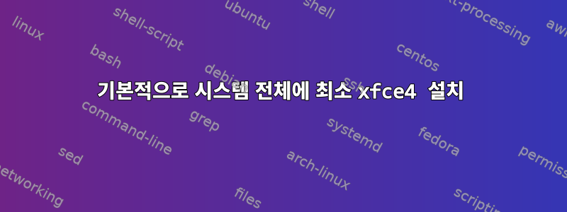 기본적으로 시스템 전체에 최소 xfce4 설치