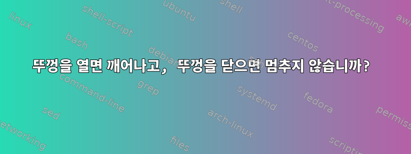 뚜껑을 열면 깨어나고, 뚜껑을 닫으면 멈추지 않습니까?