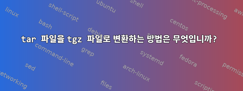 tar 파일을 tgz 파일로 변환하는 방법은 무엇입니까?