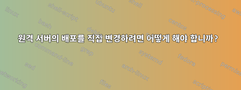 원격 서버의 배포를 직접 변경하려면 어떻게 해야 합니까?