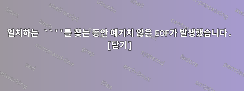 일치하는 ``''를 찾는 동안 예기치 않은 EOF가 발생했습니다. [닫기]