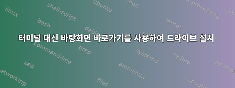 터미널 대신 바탕화면 바로가기를 사용하여 드라이브 설치