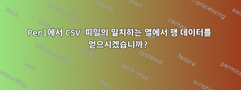 Perl에서 CSV 파일의 일치하는 열에서 행 데이터를 얻으시겠습니까?