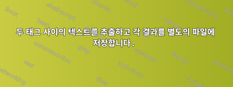 두 태그 사이의 텍스트를 추출하고 각 결과를 별도의 파일에 저장합니다.