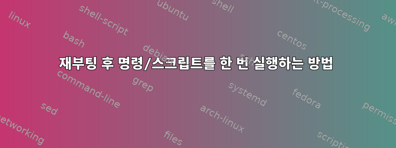 재부팅 후 명령/스크립트를 한 번 실행하는 방법