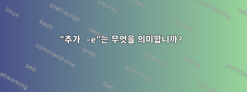 "추가 -e"는 무엇을 의미합니까?