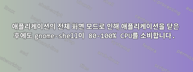 애플리케이션의 전체 화면 모드로 인해 애플리케이션을 닫은 후에도 gnome-shell이 ​​80-100% CPU를 소비합니다.