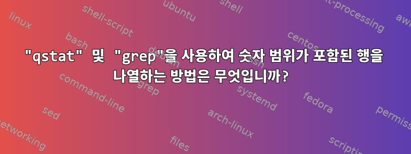 "qstat" 및 "grep"을 사용하여 숫자 범위가 포함된 행을 나열하는 방법은 무엇입니까?