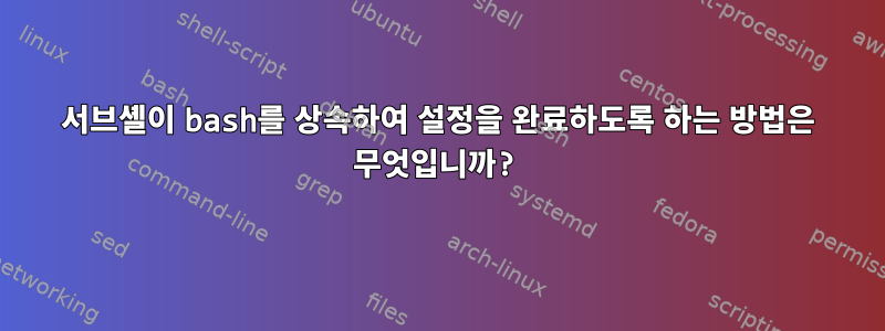 서브셸이 bash를 상속하여 설정을 완료하도록 하는 방법은 무엇입니까?