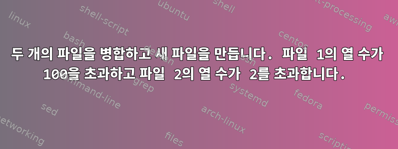 두 개의 파일을 병합하고 새 파일을 만듭니다. 파일 1의 열 수가 100을 초과하고 파일 2의 열 수가 2를 초과합니다.