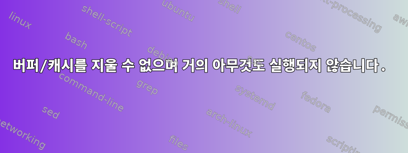 버퍼/캐시를 지울 수 없으며 거의 ​​아무것도 실행되지 않습니다.