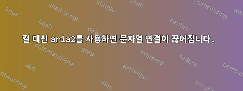 컬 대신 aria2를 사용하면 문자열 연결이 끊어집니다.