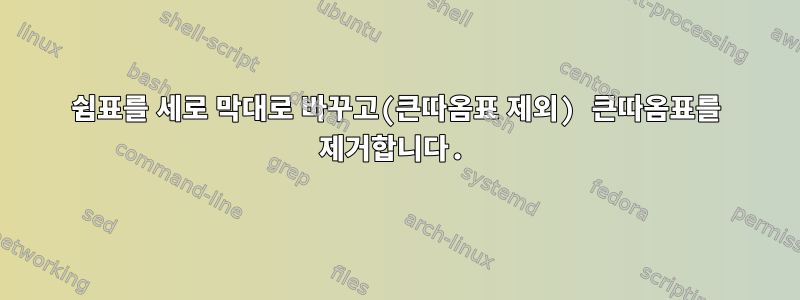 쉼표를 세로 막대로 바꾸고(큰따옴표 제외) 큰따옴표를 제거합니다.