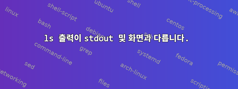 ls 출력이 stdout 및 화면과 다릅니다.