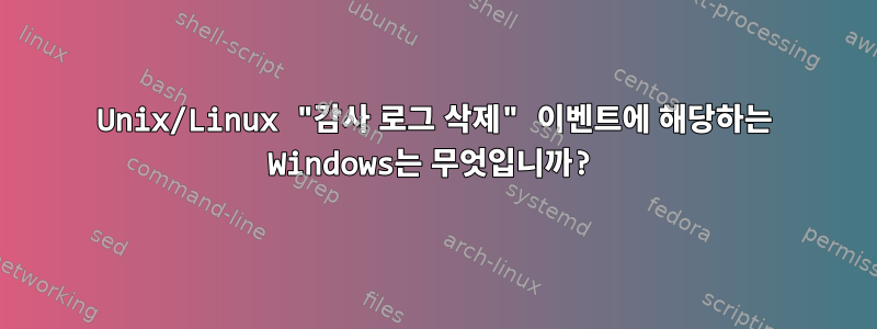 Unix/Linux "감사 로그 삭제" 이벤트에 해당하는 Windows는 무엇입니까?