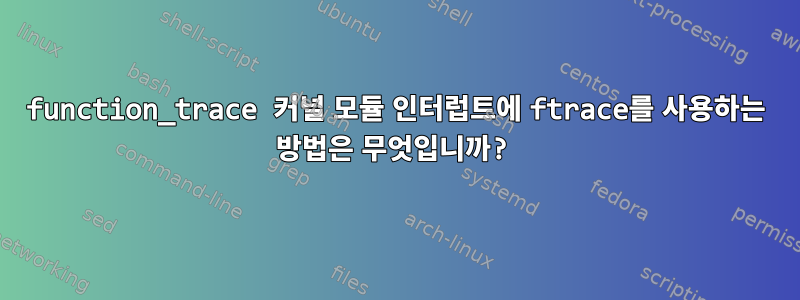 function_trace 커널 모듈 인터럽트에 ftrace를 사용하는 방법은 무엇입니까?