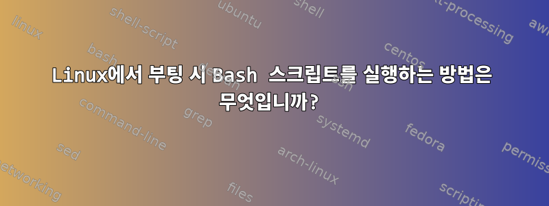 Linux에서 부팅 시 Bash 스크립트를 실행하는 방법은 무엇입니까?