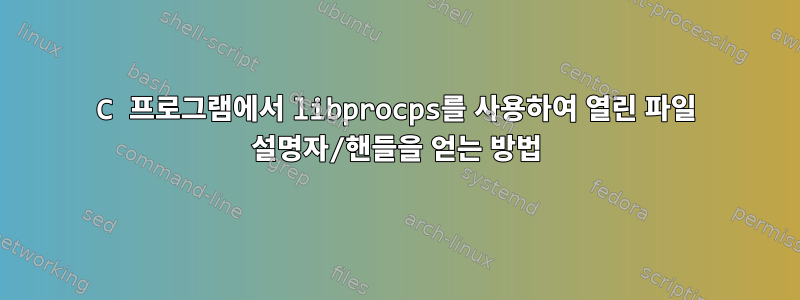 C 프로그램에서 libprocps를 사용하여 열린 파일 설명자/핸들을 얻는 방법