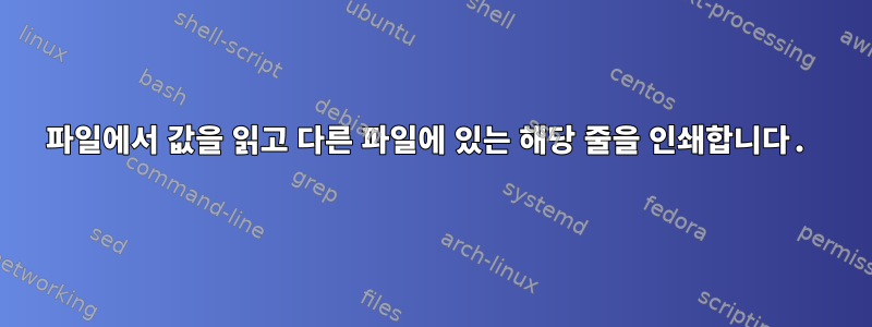 파일에서 값을 읽고 다른 파일에 있는 해당 줄을 인쇄합니다.