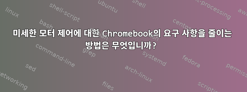 미세한 모터 제어에 대한 Chromebook의 요구 사항을 줄이는 방법은 무엇입니까?