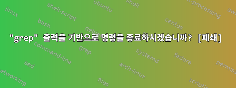 "grep" 출력을 기반으로 명령을 종료하시겠습니까? [폐쇄]