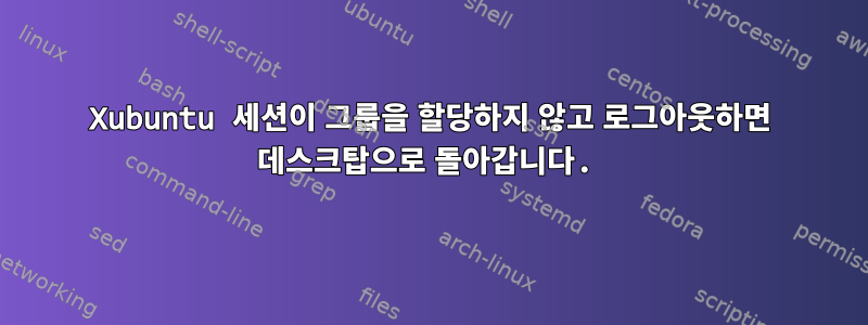 Xubuntu 세션이 그룹을 할당하지 않고 로그아웃하면 데스크탑으로 돌아갑니다.