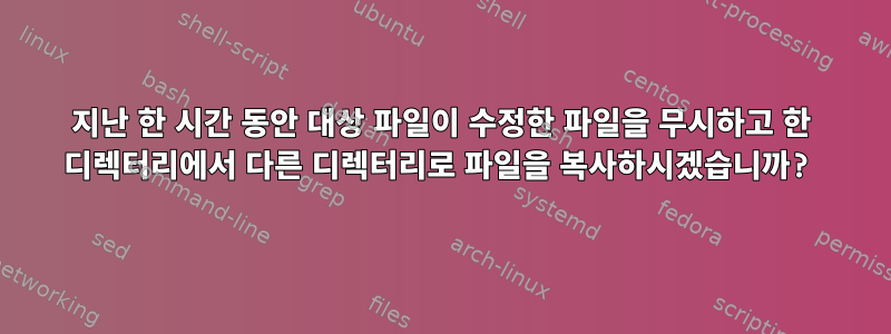 지난 한 시간 동안 대상 파일이 수정한 파일을 무시하고 한 디렉터리에서 다른 디렉터리로 파일을 복사하시겠습니까?