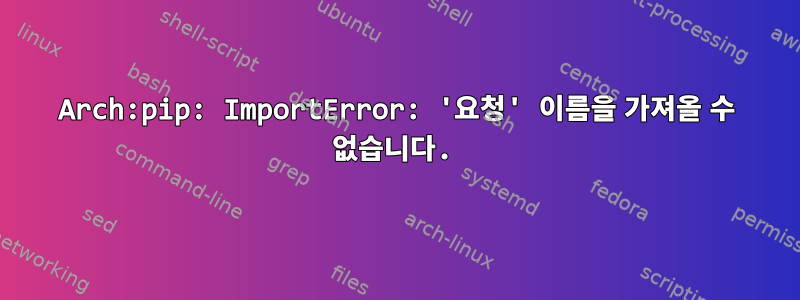 Arch:pip: ImportError: '요청' 이름을 가져올 수 없습니다.