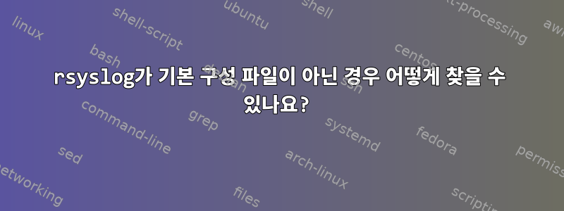 rsyslog가 기본 구성 파일이 아닌 경우 어떻게 찾을 수 있나요?