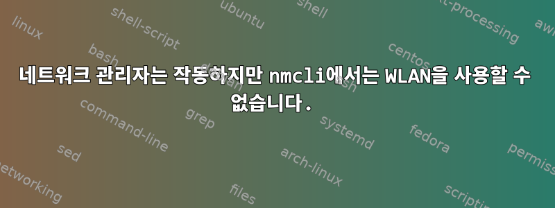 네트워크 관리자는 작동하지만 nmcli에서는 WLAN을 사용할 수 없습니다.