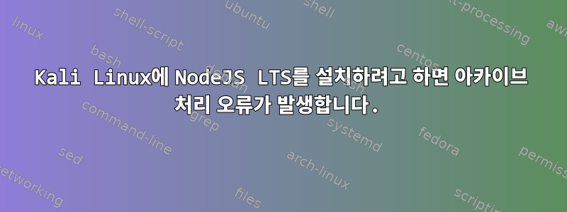 Kali Linux에 NodeJS LTS를 설치하려고 하면 아카이브 처리 오류가 발생합니다.