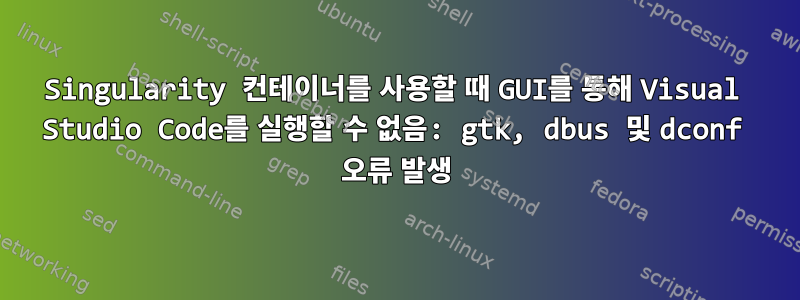 Singularity 컨테이너를 사용할 때 GUI를 통해 Visual Studio Code를 실행할 수 없음: gtk, dbus 및 dconf 오류 발생