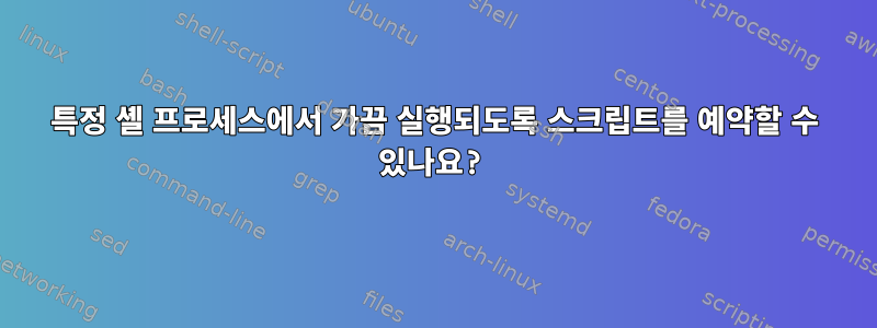 특정 셸 프로세스에서 가끔 실행되도록 스크립트를 예약할 수 있나요?