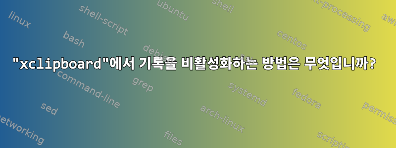 "xclipboard"에서 기록을 비활성화하는 방법은 무엇입니까?